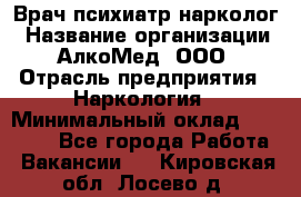 Врач психиатр-нарколог › Название организации ­ АлкоМед, ООО › Отрасль предприятия ­ Наркология › Минимальный оклад ­ 90 000 - Все города Работа » Вакансии   . Кировская обл.,Лосево д.